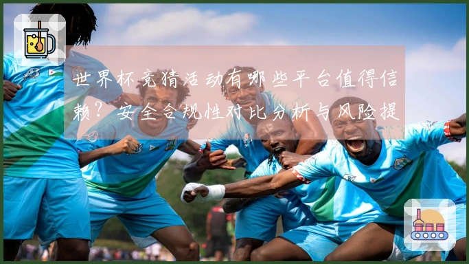 世界杯竞猜活动有哪些平台值得信赖？安全合规性对比分析与风险提醒