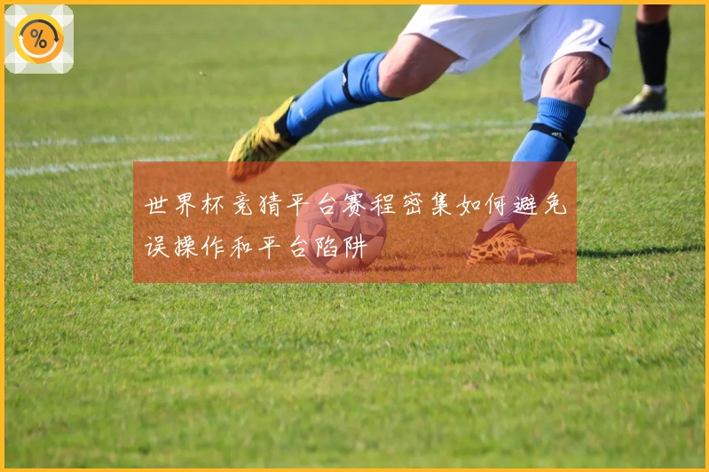 世界杯竞猜平台赛程密集如何避免误操作和平台陷阱