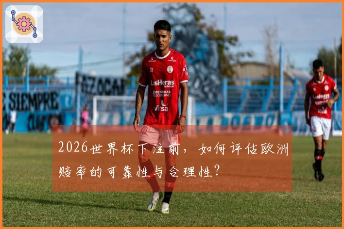 2026世界杯下注前，如何评估欧洲赔率的可靠性与合理性？