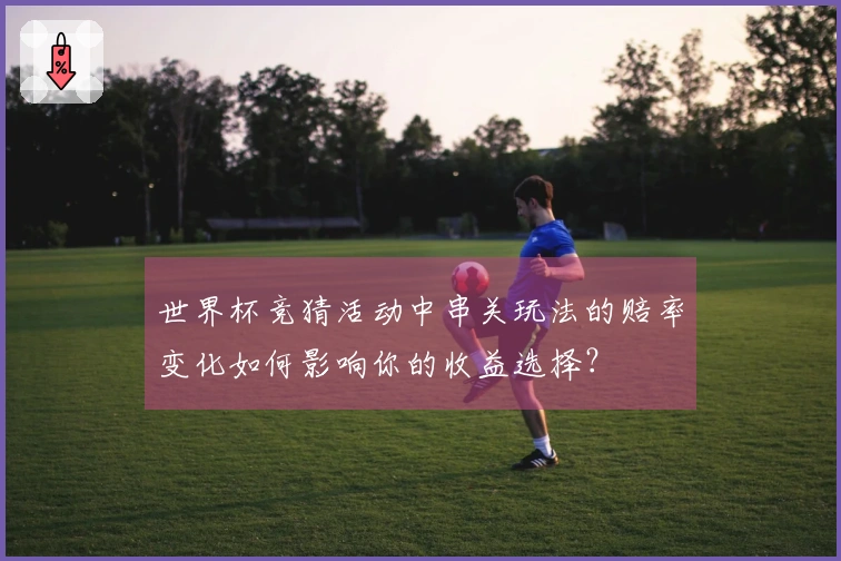 世界杯竞猜活动中串关玩法的赔率变化如何影响你的收益选择？