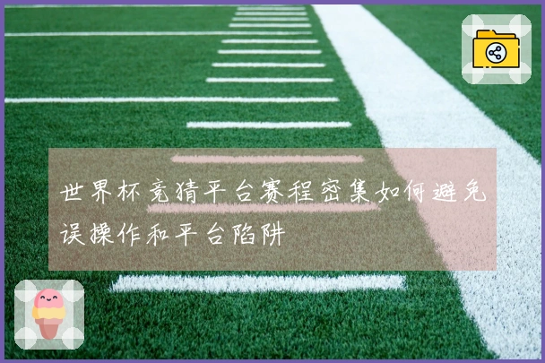 世界杯竞猜平台赛程密集如何避免误操作和平台陷阱