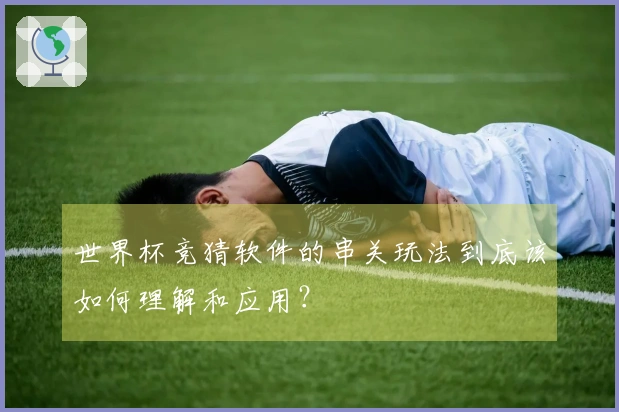 世界杯竞猜软件的串关玩法到底该如何理解和应用？