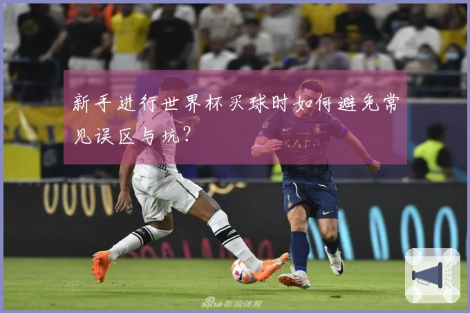 新手进行世界杯买球时如何避免常见误区与坑？