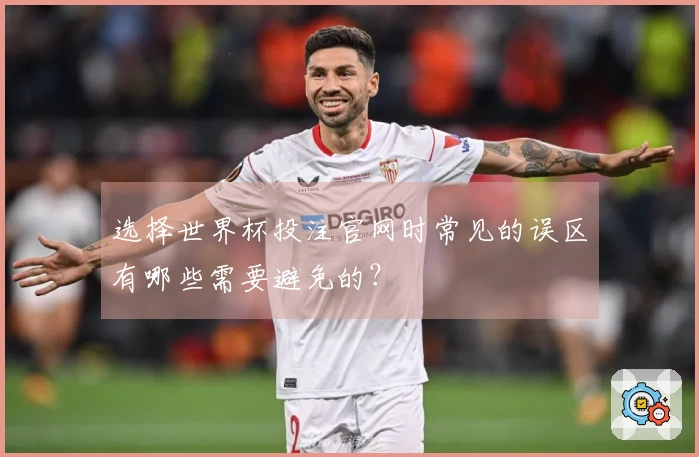 选择世界杯投注官网时常见的误区有哪些需要避免的？