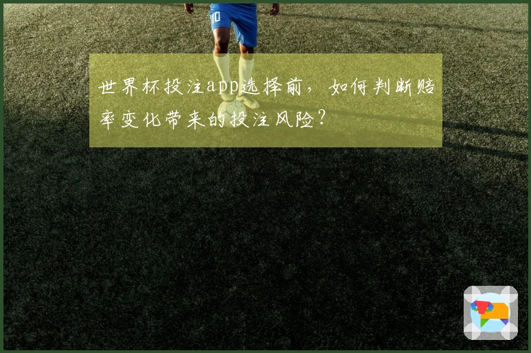 世界杯投注app选择前，如何判断赔率变化带来的投注风险？