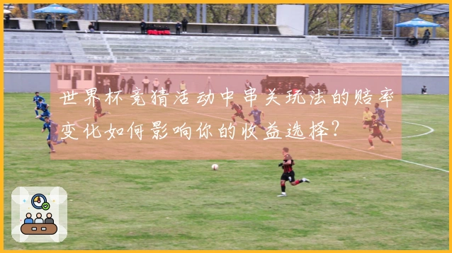 世界杯竞猜活动中串关玩法的赔率变化如何影响你的收益选择？