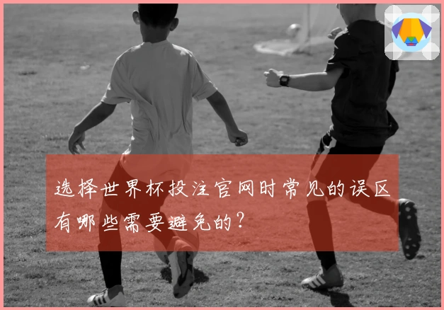 选择世界杯投注官网时常见的误区有哪些需要避免的？