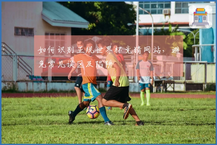 如何识别正规世界杯竞猜网站，避免常见误区及陷阱
