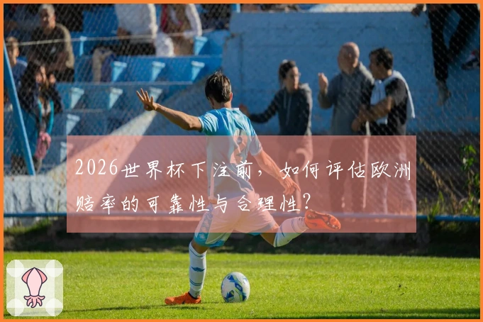 2026世界杯下注前，如何评估欧洲赔率的可靠性与合理性？