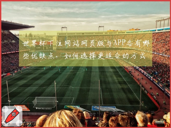 世界杯下注网站网页版与APP各有哪些优缺点，如何选择更适合的方式？