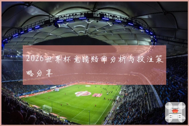 2026世界杯竞猜赔率分析与投注策略分享