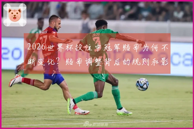 2026世界杯投注中冠军赔率为何不断变化？赔率调整背后的规则和影响因素