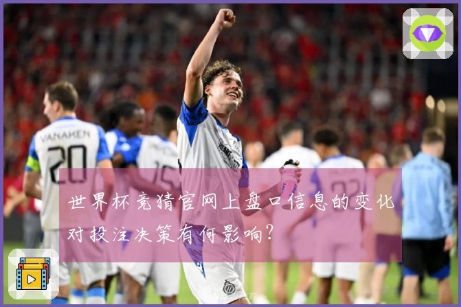 世界杯竞猜官网上盘口信息的变化对投注决策有何影响？