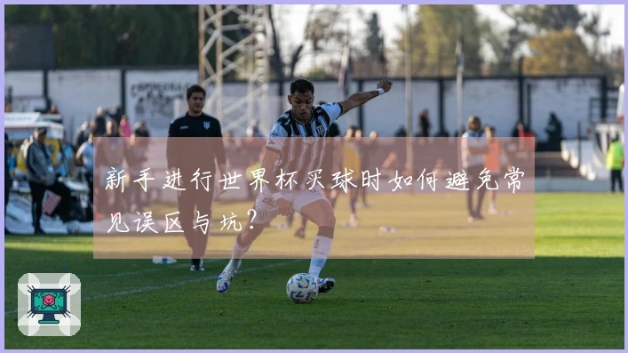 新手进行世界杯买球时如何避免常见误区与坑？