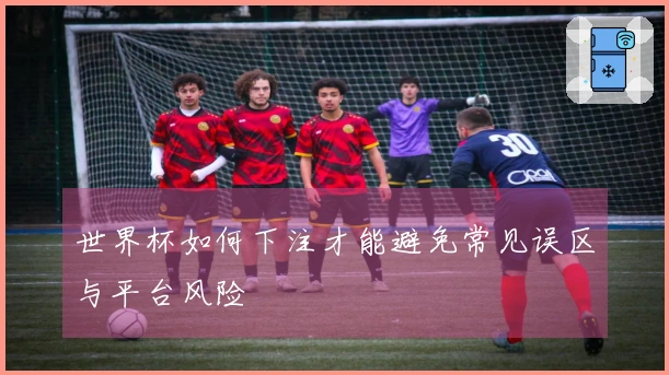 世界杯如何下注才能避免常见误区与平台风险