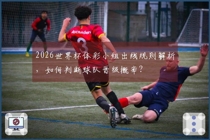 2026世界杯体彩小组出线规则解析，如何判断球队晋级概率？
